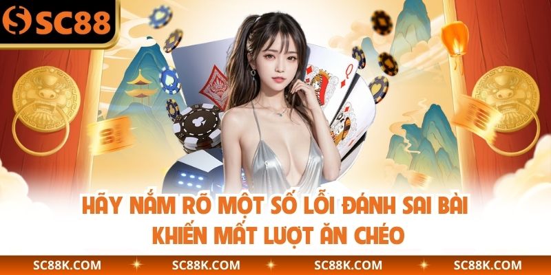 Hãy nắm rõ một số lỗi đánh sai bài khiến mất lượt ăn chéo